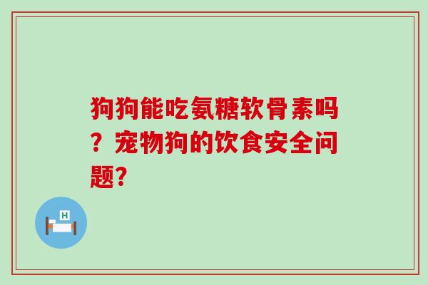 狗狗能吃氨糖软骨素吗?宠物狗的饮食安全问题? 狗狗能吃氨糖软骨素吗?宠物狗的饮食安全问题?