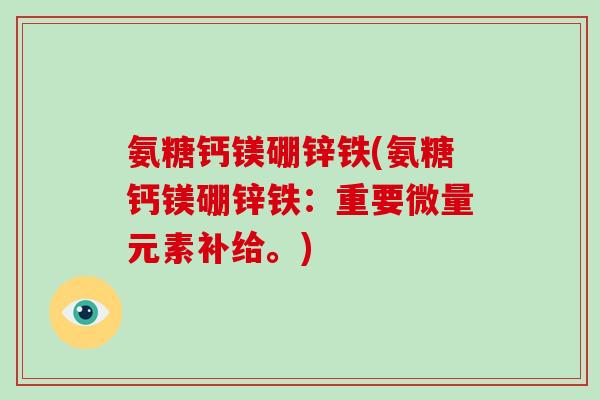 氨糖钙镁硼锌铁(氨糖钙镁硼锌铁:重要微量元素补给。) 氨糖钙镁硼锌铁(氨糖钙镁硼锌铁:重要微量元素补给。)