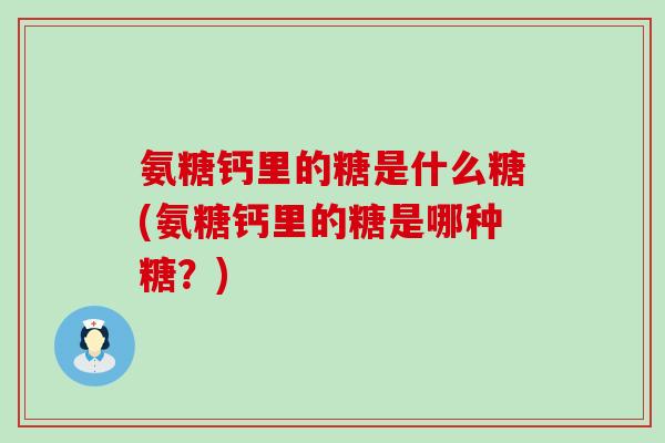 氨糖钙里的糖是什么糖(氨糖钙里的糖是哪种糖?) 氨糖钙里的糖是什么糖(氨糖钙里的糖是哪种糖?)