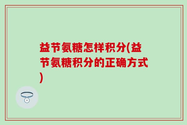 益节氨糖怎样积分(益节氨糖积分的正确方式) 益节氨糖怎样积分(益节氨糖积分的正确方式)