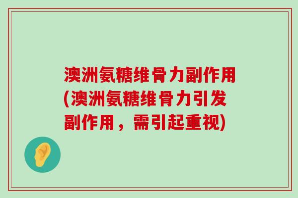 澳洲氨糖维骨力副作用(澳洲氨糖维骨力引发副作用，需引起重视)
