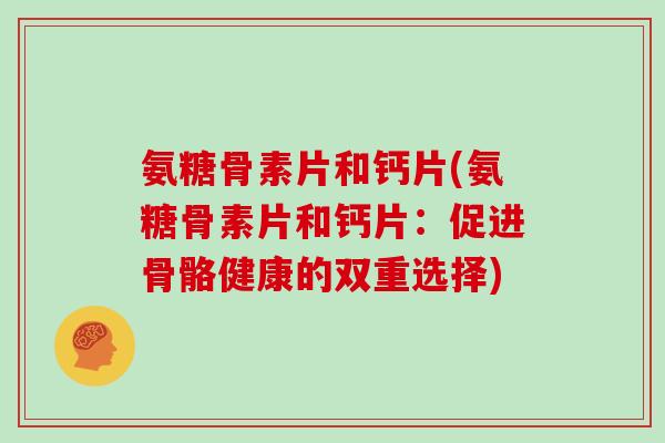 氨糖骨素片和钙片(氨糖骨素片和钙片：促进骨骼健康的双重选择)