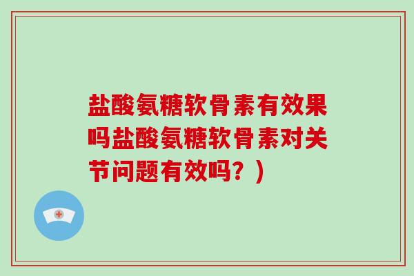 盐酸氨糖软骨素有效果吗盐酸氨糖软骨素对关节问题有效吗?) 盐酸氨糖软骨素有效果吗盐酸氨糖软骨素对关节问题有效吗?)