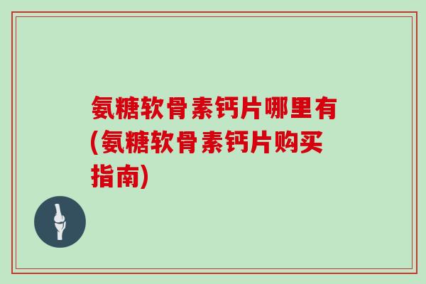 氨糖软骨素钙片哪里有(氨糖软骨素钙片购买指南) 氨糖软骨素钙片哪里有(氨糖软骨素钙片购买指南)