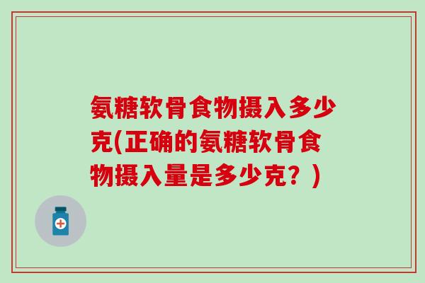 氨糖软骨食物摄入多少克(正确的氨糖软骨食物摄入量是多少克？)
