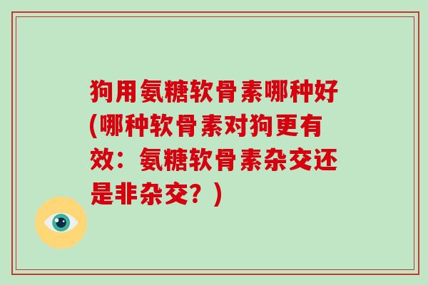 狗用氨糖软骨素哪种好(哪种软骨素对狗更有效：氨糖软骨素杂交还是非杂交？)