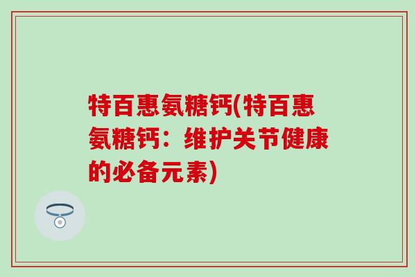 特百惠氨糖钙(特百惠氨糖钙:维护关节健康的必备元素) 特百惠氨糖钙(特百惠氨糖钙:维护关节健康的必备元素)