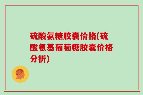 硫酸氨糖胶囊价格(硫酸氨基葡萄糖胶囊价格分析) 硫酸氨糖胶囊价格(硫酸氨基葡萄糖胶囊价格分析)