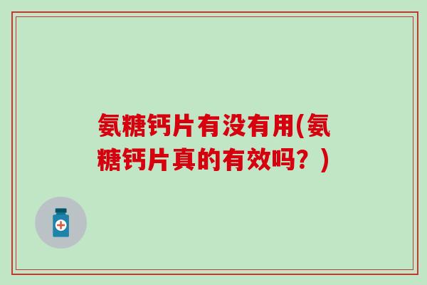 氨糖钙片有没有用(氨糖钙片真的有效吗?) 氨糖钙片有没有用(氨糖钙片真的有效吗?)