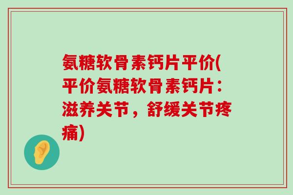 氨糖软骨素钙片平价(平价氨糖软骨素钙片:滋养关节,舒缓关节) 氨糖软骨素钙片平价(平价氨糖软骨素钙片:滋养关节,舒缓关节)