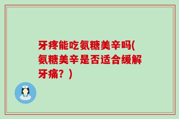 牙疼能吃氨糖美辛吗(氨糖美辛是否适合缓解牙痛?) 牙疼能吃氨糖美辛吗(氨糖美辛是否适合缓解牙痛?)