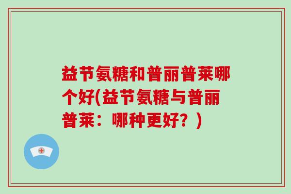 益节氨糖和普丽普莱哪个好(益节氨糖与普丽普莱：哪种更好？)