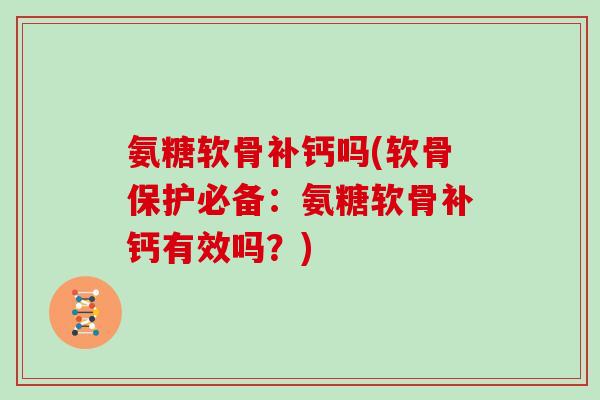 氨糖软骨补钙吗(软骨保护必备：氨糖软骨补钙有效吗？)