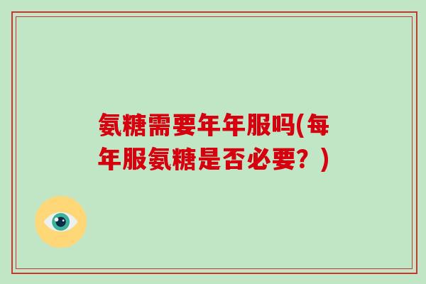 氨糖需要年年服吗(每年服氨糖是否必要?) 氨糖需要年年服吗(每年服氨糖是否必要?)