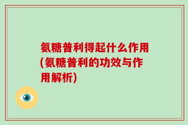 氨糖普利得起什么作用(氨糖普利的功效与作用解析)