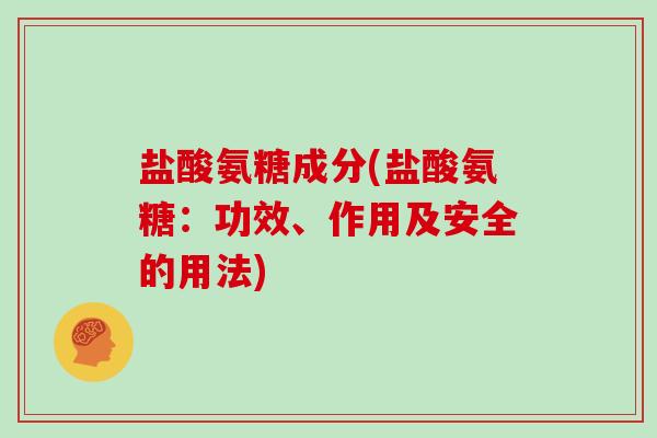 盐酸氨糖成分(盐酸氨糖：功效、作用及安全的用法)