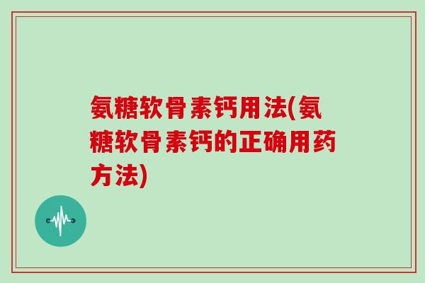 氨糖软骨素钙用法(氨糖软骨素钙的正确用药方法) 氨糖软骨素钙用法(氨糖软骨素钙的正确用药方法)