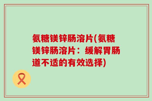 氨糖镁锌肠溶片(氨糖镁锌肠溶片:缓解道不适的有效选择) 氨糖镁锌肠溶片(氨糖镁锌肠溶片:缓解道不适的有效选择)