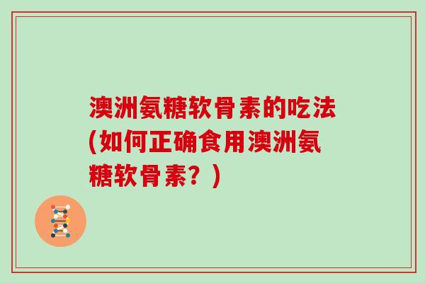 澳洲氨糖软骨素的吃法(如何正确食用澳洲氨糖软骨素?) 澳洲氨糖软骨素的吃法(如何正确食用澳洲氨糖软骨素?)