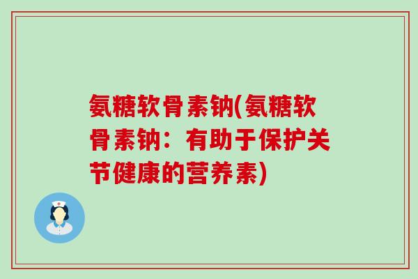 氨糖软骨素钠(氨糖软骨素钠:有助于保护关节健康的营养素) 氨糖软骨素钠(氨糖软骨素钠:有助于保护关节健康的营养素)