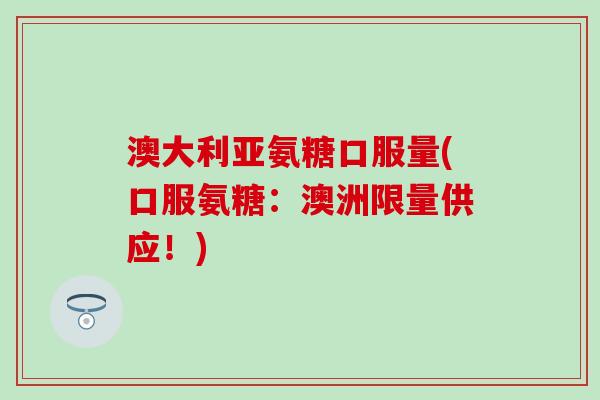 澳大利亚氨糖口服量(口服氨糖:澳洲限量供应!) 澳大利亚氨糖口服量(口服氨糖:澳洲限量供应!)