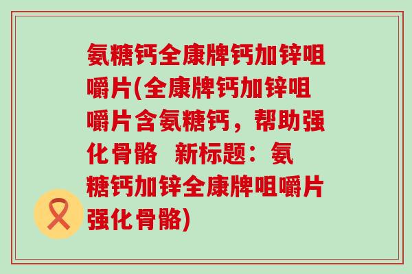 氨糖钙全康牌钙加锌咀嚼片(全康牌钙加锌咀嚼片含氨糖钙,帮助强化骨骼 新标题:氨糖钙加锌全康牌咀嚼片强化骨骼) 氨糖钙全康牌钙加锌咀嚼片(全康牌钙加锌咀嚼片含氨糖钙,帮助强化骨骼 新标题:氨糖钙加锌全康牌咀嚼片强化骨骼)