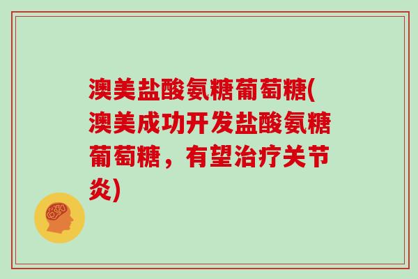 澳美盐酸氨糖葡萄糖(澳美成功开发盐酸氨糖葡萄糖，有望)