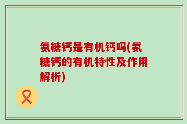 氨糖钙是有机钙吗(氨糖钙的有机特性及作用解析) 氨糖钙是有机钙吗(氨糖钙的有机特性及作用解析)