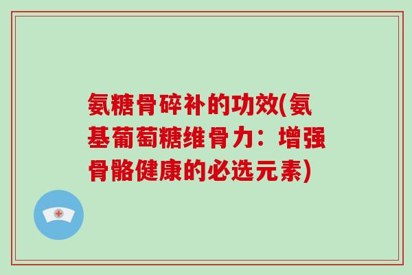 氨糖骨碎补的功效(氨基葡萄糖维骨力：增强骨骼健康的必选元素)