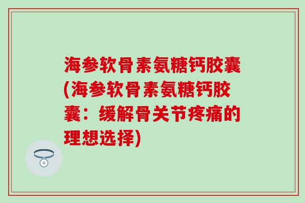 海参软骨素氨糖钙胶囊(海参软骨素氨糖钙胶囊:缓解骨关节的理想选择) 海参软骨素氨糖钙胶囊(海参软骨素氨糖钙胶囊:缓解骨关节的理想选择)
