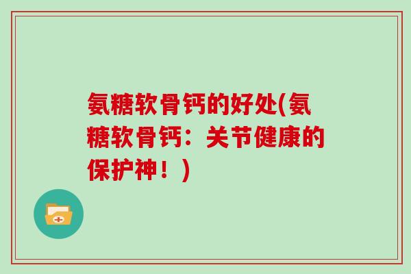氨糖软骨钙的好处(氨糖软骨钙:关节健康的保护神!) 氨糖软骨钙的好处(氨糖软骨钙:关节健康的保护神!)