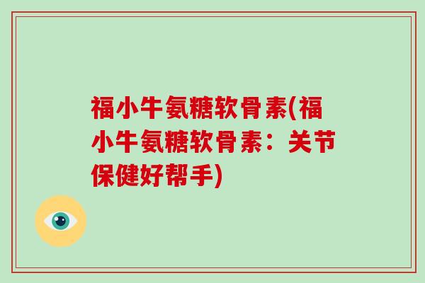 福小牛氨糖软骨素(福小牛氨糖软骨素:关节保健好帮手) 福小牛氨糖软骨素(福小牛氨糖软骨素:关节保健好帮手)