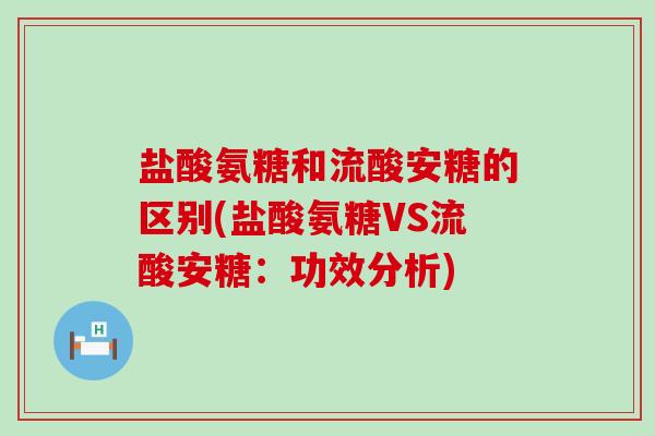 盐酸氨糖和流酸安糖的区别(盐酸氨糖VS流酸安糖:功效分析) 盐酸氨糖和流酸安糖的区别(盐酸氨糖VS流酸安糖:功效分析)