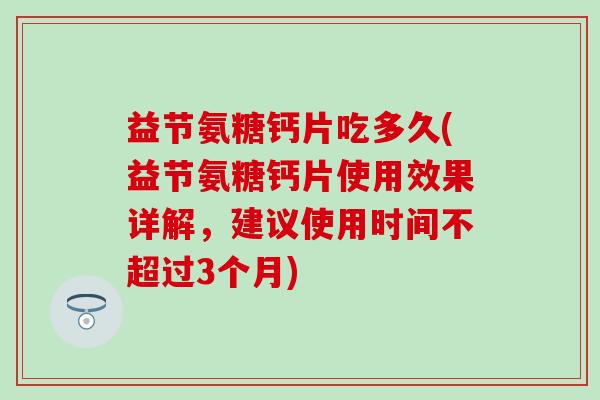 益节氨糖钙片吃多久(益节氨糖钙片使用效果详解，建议使用时间不超过3个月)