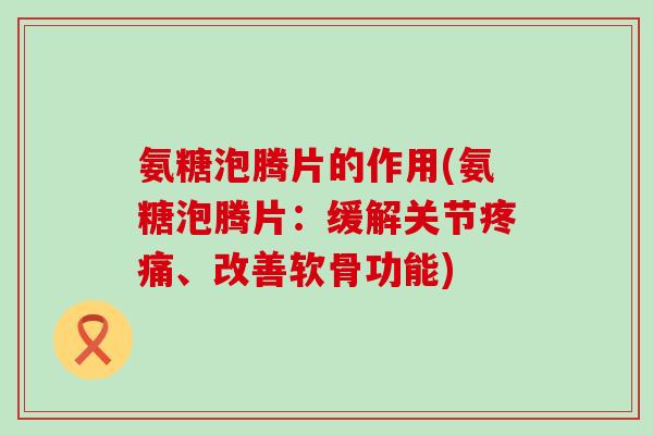 氨糖泡腾片的作用(氨糖泡腾片：缓解关节、改善软骨功能)