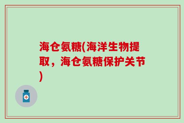 海仓氨糖(海洋生物提取，海仓氨糖保护关节)