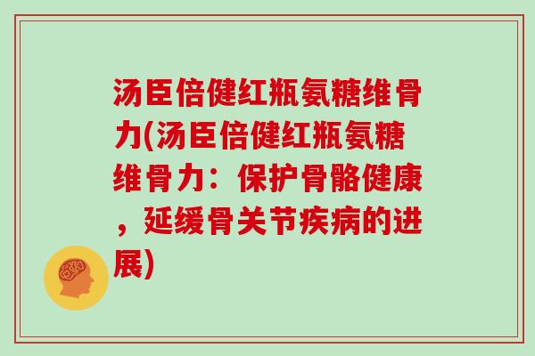 汤臣倍健红瓶氨糖维骨力(汤臣倍健红瓶氨糖维骨力:保护骨骼健康,延缓骨关节的进展) 汤臣倍健红瓶氨糖维骨力(汤臣倍健红瓶氨糖维骨力:保护骨骼健康,延缓骨关节的进展)