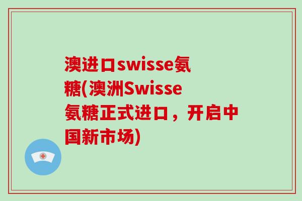 澳进口swisse氨糖(澳洲Swisse氨糖正式进口,开启中国新市场) 澳进口swisse氨糖(澳洲Swisse氨糖正式进口,开启中国新市场)