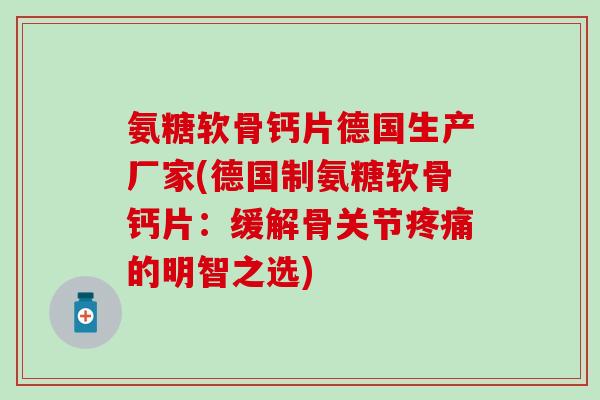 氨糖软骨钙片德国生产厂家(德国制氨糖软骨钙片:缓解骨关节的明智之选) 氨糖软骨钙片德国生产厂家(德国制氨糖软骨钙片:缓解骨关节的明智之选)