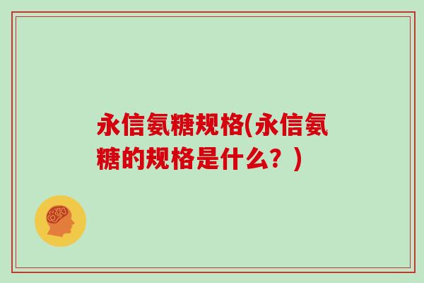 永信氨糖规格(永信氨糖的规格是什么?) 永信氨糖规格(永信氨糖的规格是什么?)