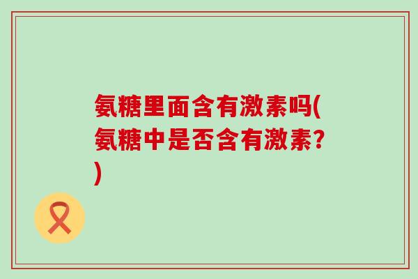 氨糖里面含有激素吗(氨糖中是否含有激素?) 氨糖里面含有激素吗(氨糖中是否含有激素?)