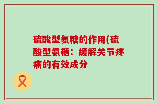 硫酸型氨糖的作用(硫酸型氨糖:缓解关节的有效成分 硫酸型氨糖的作用(硫酸型氨糖:缓解关节的有效成分