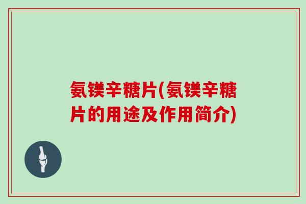 氨镁辛糖片(氨镁辛糖片的用途及作用简介) 氨镁辛糖片(氨镁辛糖片的用途及作用简介)