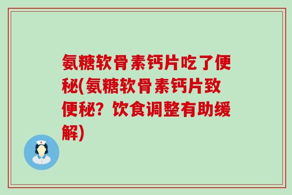 氨糖软骨素钙片吃了(氨糖软骨素钙片致？饮食调整有助缓解)