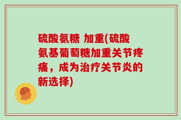 硫酸氨糖 加重(硫酸氨基葡萄糖加重关节，成为的新选择)