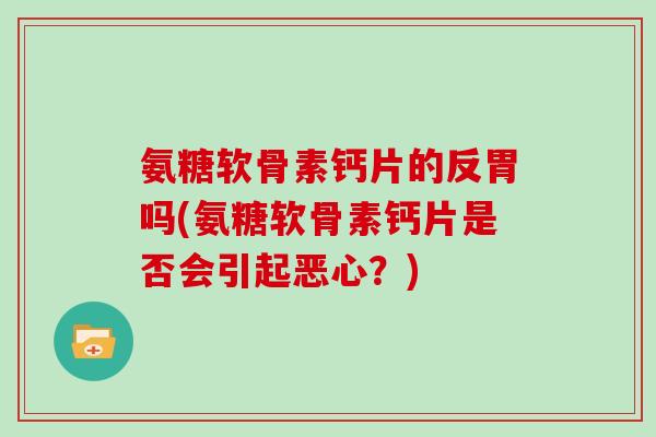 氨糖软骨素钙片的反胃吗(氨糖软骨素钙片是否会引起恶心？)