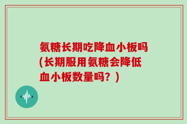 氨糖长期吃降吗(长期服用氨糖会降低数量吗?) 氨糖长期吃降吗(长期服用氨糖会降低数量吗?)
