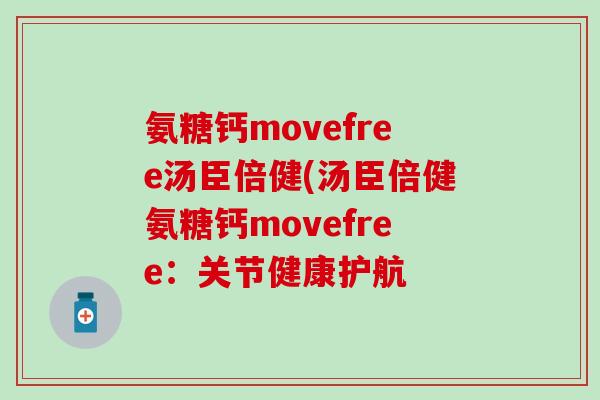 氨糖钙movefree汤臣倍健(汤臣倍健氨糖钙movefree：关节健康护航