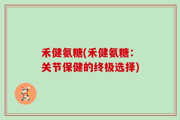 禾健氨糖(禾健氨糖：关节保健的终极选择)