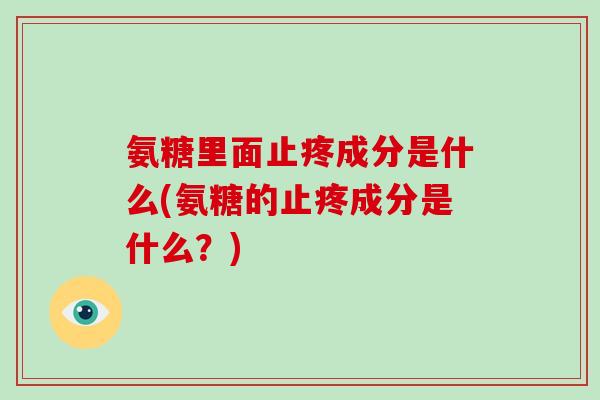 氨糖里面止疼成分是什么(氨糖的止疼成分是什么？)